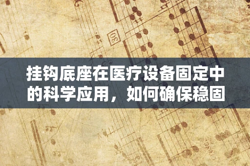 挂钩底座在医疗设备固定中的科学应用，如何确保稳固与安全？