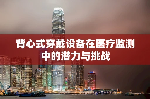 背心式穿戴设备在医疗监测中的潜力与挑战