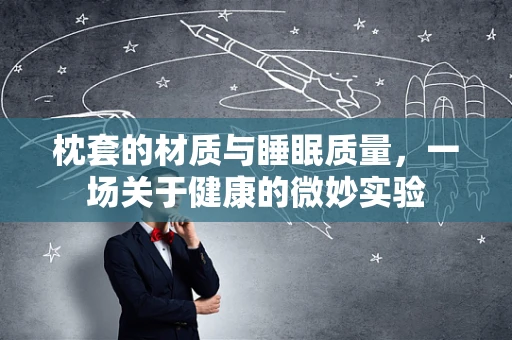 枕套的材质与睡眠质量，一场关于健康的微妙实验