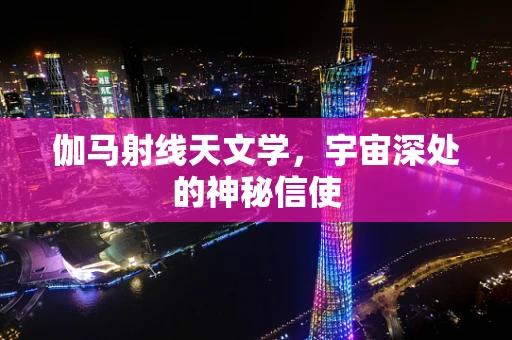 伽马射线天文学，宇宙深处的神秘信使