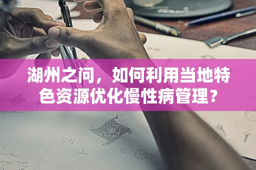 湖州之问，如何利用当地特色资源优化慢性病管理？