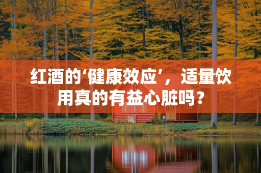 红酒的‘健康效应’，适量饮用真的有益心脏吗？