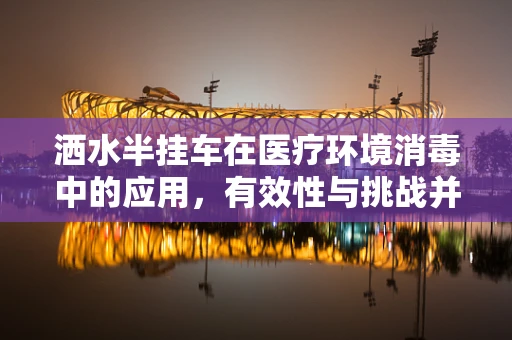 洒水半挂车在医疗环境消毒中的应用，有效性与挑战并存？