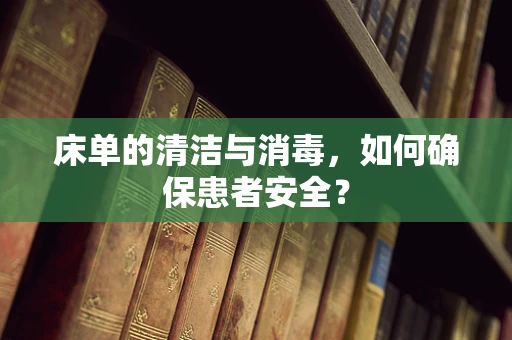 床单的清洁与消毒，如何确保患者安全？