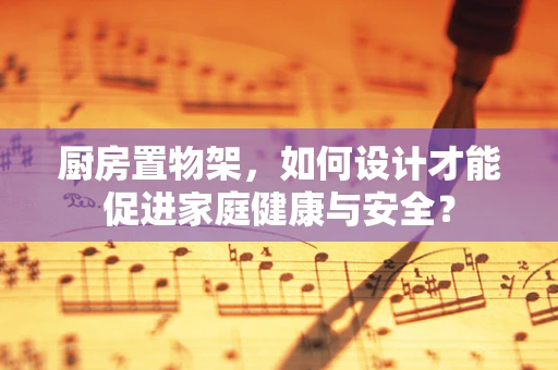 厨房置物架，如何设计才能促进家庭健康与安全？