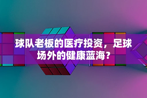 球队老板的医疗投资，足球场外的健康蓝海？