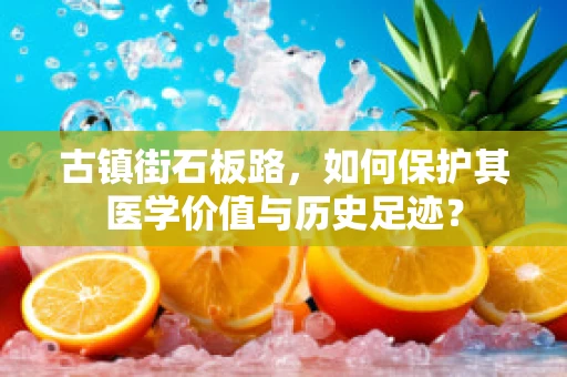 古镇街石板路，如何保护其医学价值与历史足迹？