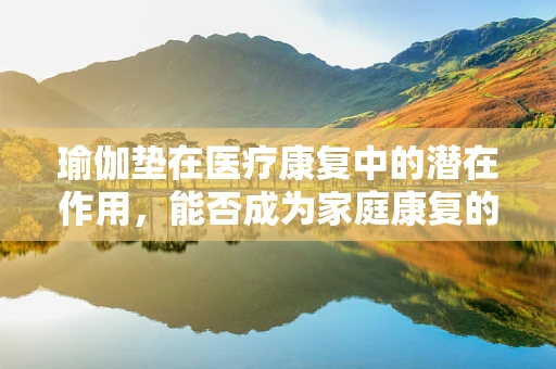 瑜伽垫在医疗康复中的潜在作用，能否成为家庭康复的新宠？