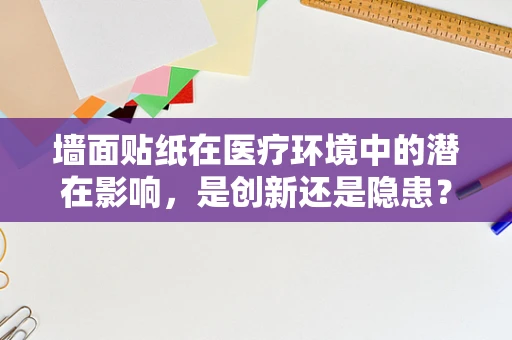 墙面贴纸在医疗环境中的潜在影响，是创新还是隐患？