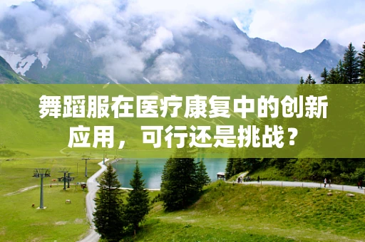 舞蹈服在医疗康复中的创新应用，可行还是挑战？
