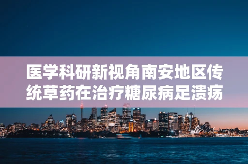 医学科研新视角南安地区传统草药在治疗糖尿病足溃疡中的潜力，是民间智慧还是科学发现？
