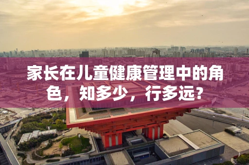 家长在儿童健康管理中的角色，知多少，行多远？
