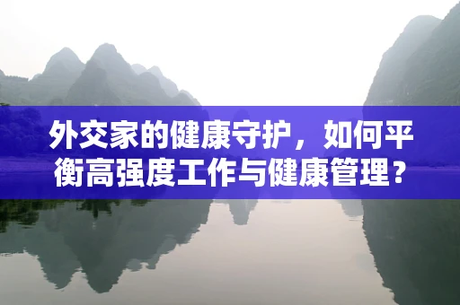 外交家的健康守护，如何平衡高强度工作与健康管理？