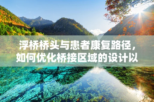 浮桥桥头与患者康复路径，如何优化桥接区域的设计以促进患者康复？