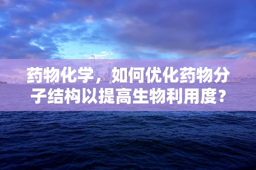 药物化学，如何优化药物分子结构以提高生物利用度？