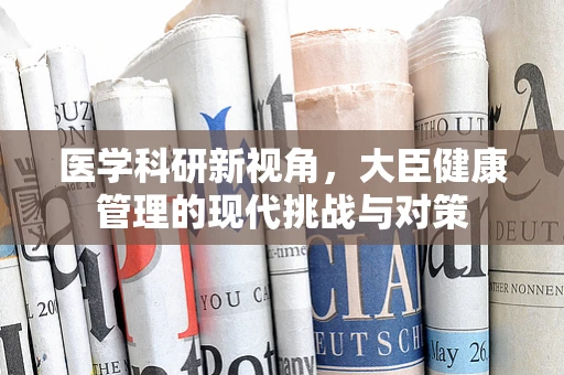 医学科研新视角，大臣健康管理的现代挑战与对策