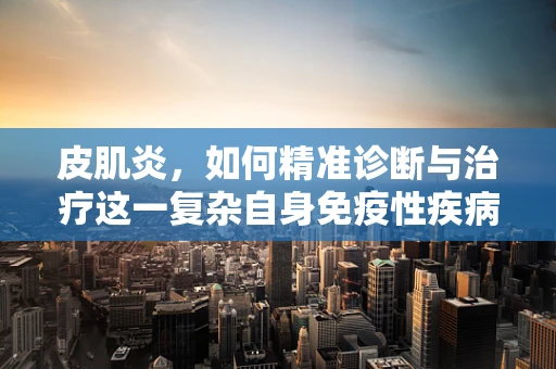 皮肌炎，如何精准诊断与治疗这一复杂自身免疫性疾病？