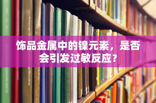 饰品金属中的镍元素，是否会引发过敏反应？