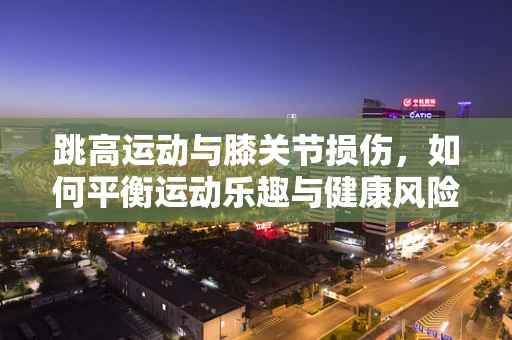 跳高运动与膝关节损伤，如何平衡运动乐趣与健康风险？