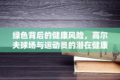 绿色背后的健康风险，高尔夫球场与运动员的潜在健康关联