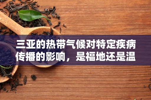 三亚的热带气候对特定疾病传播的影响，是福地还是温床？