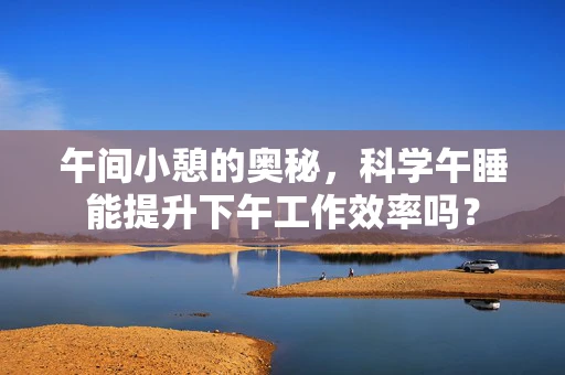 午间小憩的奥秘，科学午睡能提升下午工作效率吗？
