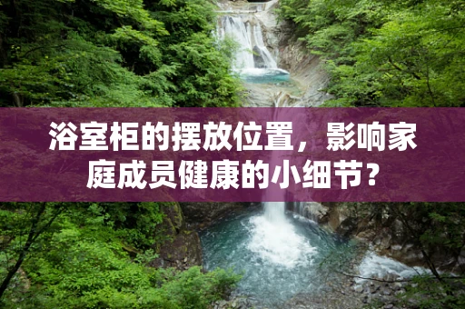 浴室柜的摆放位置，影响家庭成员健康的小细节？