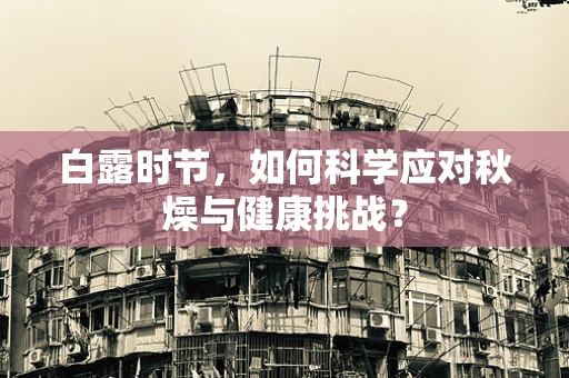 白露时节，如何科学应对秋燥与健康挑战？