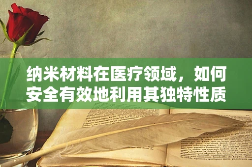 纳米材料在医疗领域，如何安全有效地利用其独特性质？
