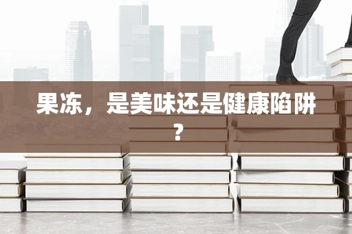 果冻，是美味还是健康陷阱？