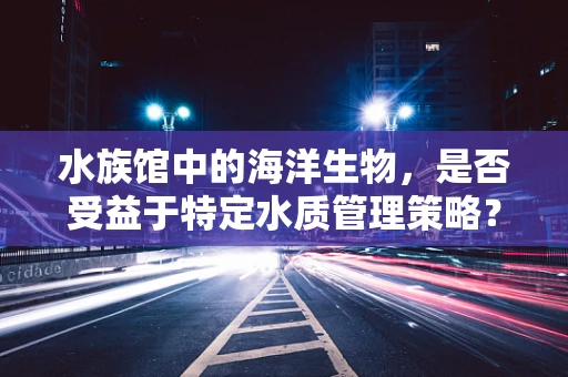 水族馆中的海洋生物，是否受益于特定水质管理策略？