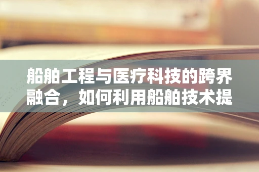 船舶工程与医疗科技的跨界融合，如何利用船舶技术提升医疗设备运输安全？