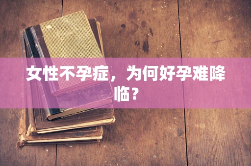 女性不孕症，为何好孕难降临？