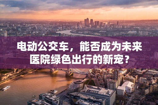 电动公交车，能否成为未来医院绿色出行的新宠？