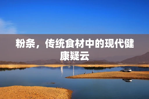 粉条，传统食材中的现代健康疑云