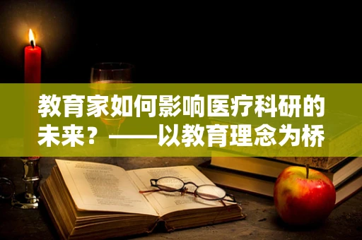教育家如何影响医疗科研的未来？——以教育理念为桥梁，促进医学创新