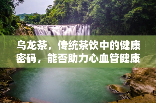 乌龙茶，传统茶饮中的健康密码，能否助力心血管健康？