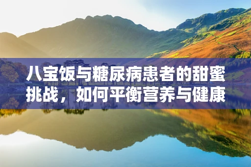 八宝饭与糖尿病患者的甜蜜挑战，如何平衡营养与健康？