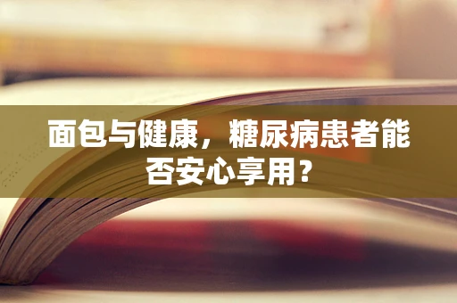 面包与健康，糖尿病患者能否安心享用？