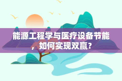 能源工程学与医疗设备节能，如何实现双赢？