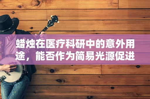 蜡烛在医疗科研中的意外用途，能否作为简易光源促进细胞培养生长？