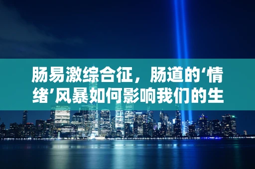 肠易激综合征，肠道的‘情绪’风暴如何影响我们的生活？