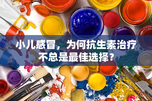 小儿感冒，为何抗生素治疗不总是最佳选择？