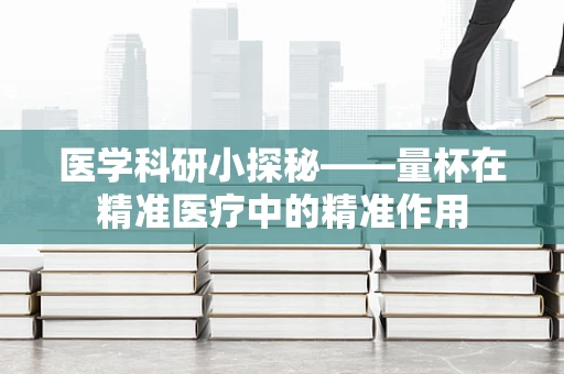 医学科研小探秘——量杯在精准医疗中的精准作用