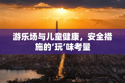 游乐场与儿童健康，安全措施的‘玩’味考量