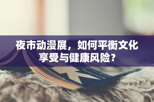 夜市动漫展，如何平衡文化享受与健康风险？