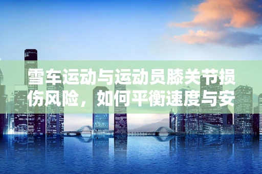 雪车运动与运动员膝关节损伤风险，如何平衡速度与安全？