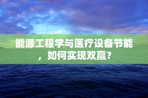 能源工程学与医疗设备节能，如何实现双赢？