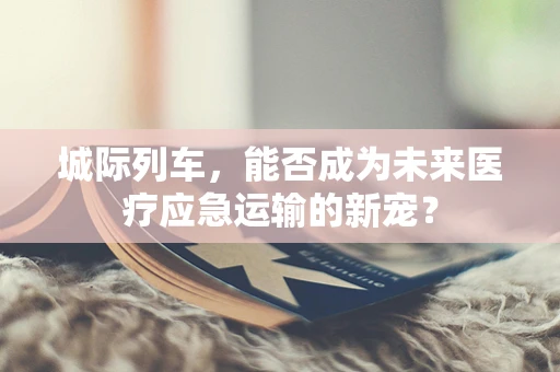 城际列车，能否成为未来医疗应急运输的新宠？