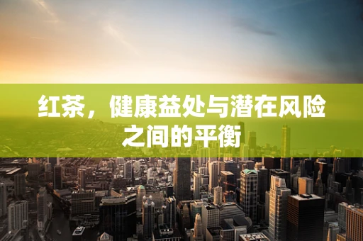 红茶，健康益处与潜在风险之间的平衡